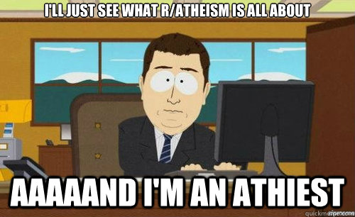 I'LL JUST SEE WHAT R/ATHEISM IS ALL ABOUT AAAAAND I'M AN ATHIEST  anditsgone