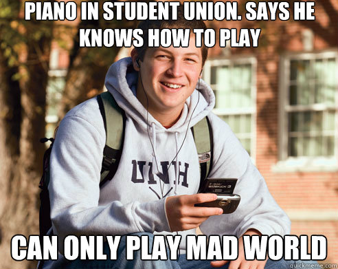 Piano in student union. says he knows how to play can only play mad world  College Freshman