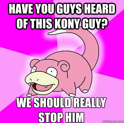 Have you guys heard of this kony guy? we should really 
stop him  Slowpoke