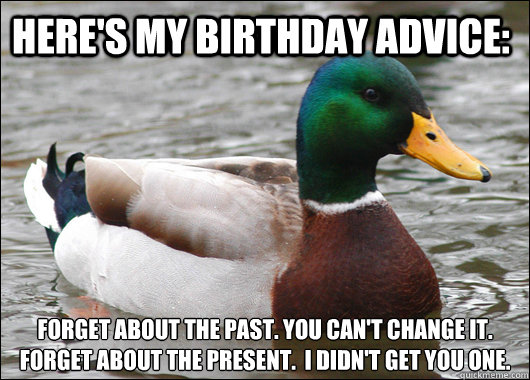 HERE'S MY BIRTHDAY ADVICE: FORGET ABOUT THE PAST. YOU CAN'T CHANGE IT.
FORGET ABOUT THE PRESENT.  I DIDN'T GET YOU ONE.  Actual Advice Mallard