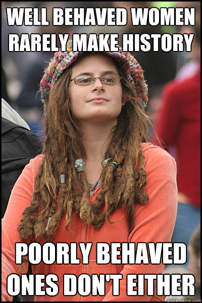 Well behaved women rarely make history Poorly behaved ones don't either  College Liberal
