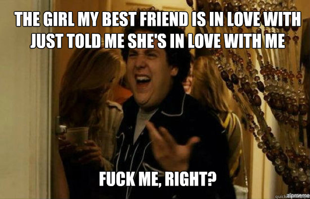 The girl my best friend is in love with just told me she's in love with me FUCK ME, RIGHT?  fuck me right