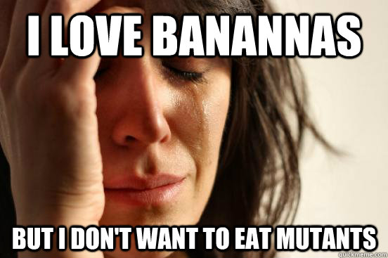 I love banannas but I don't want to eat mutants  First World Problems