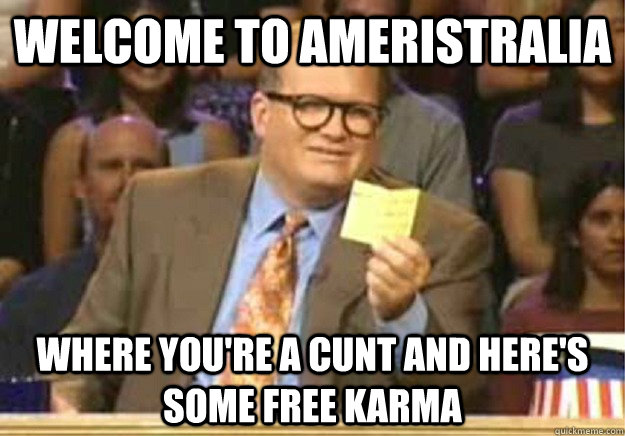 Welcome to Ameristralia Where you're a cunt and here's some free karma  Welcome to