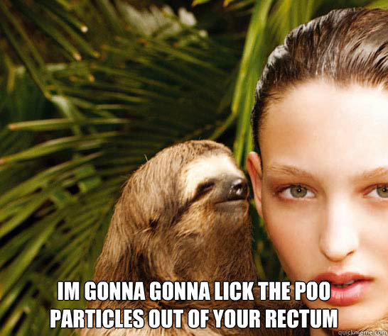  im gonna gonna lick the poo particles out of your rectum  