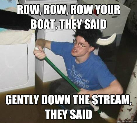 Row, row, row your boat, they said Gently down the stream, they said  They said