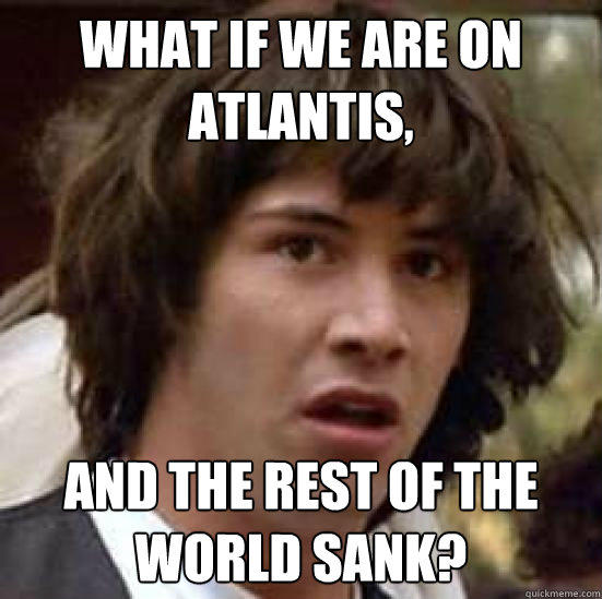 What if we are on Atlantis, and the rest of the world sank? - What if we are on Atlantis, and the rest of the world sank?  conspiracy keanu