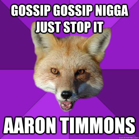gossip gossip nigga just stop it aaron timmons  Forensics Fox