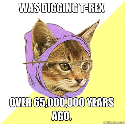 Was digging T-Rex over 65,000,000 years ago.  Hipster Kitty
