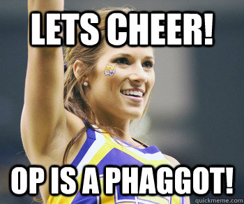 lets cheer! Op is a phaggot! - lets cheer! Op is a phaggot!  Phaggot OP