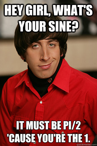 Hey girl, what's your sine? It must be pi/2 'cause you're the 1.  Howard Wolowitz
