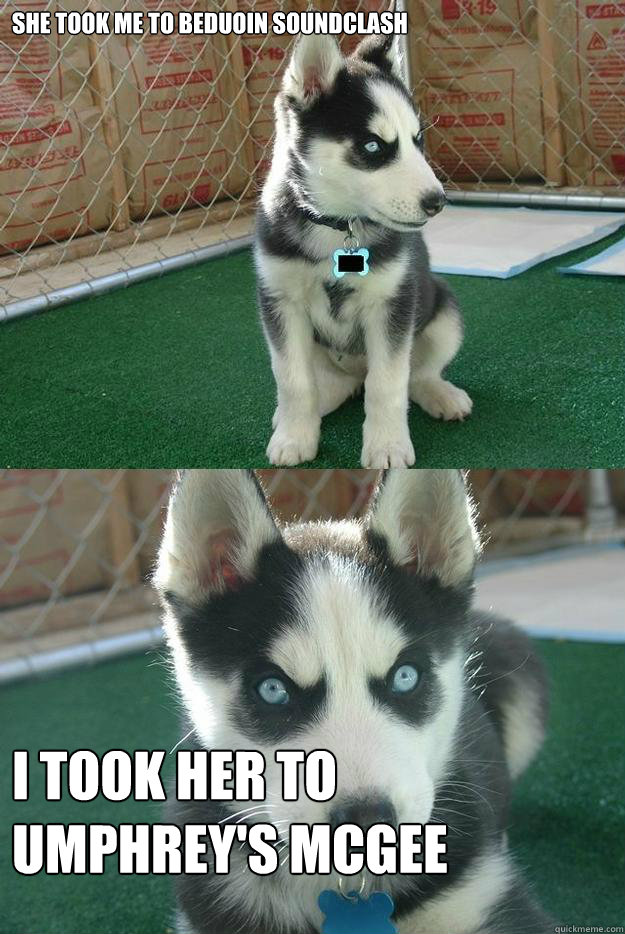 She took me to Beduoin Soundclash I took her to umphrey's mcgee  Insanity puppy