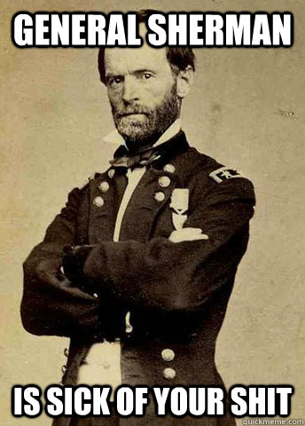 General Sherman is sick of your shit  General Sherman