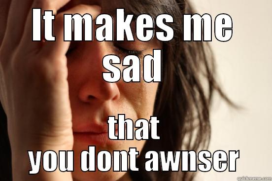 IT MAKES ME SAD THAT YOU DONT AWNSER First World Problems