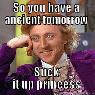 ancient history meme - SO YOU HAVE A ANCIENT TOMORROW SUCK IT UP PRINCESS Condescending Wonka