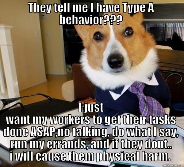 THEY TELL ME I HAVE TYPE A BEHAVIOR??? I JUST WANT MY WORKERS TO GET THEIR TASKS DONE ASAP,NO TALKING, DO WHAT I SAY, RUN MY ERRANDS, AND IF THEY DONT.. I WILL CAUSE THEM PHYSICAL HARM.  Lawyer Dog