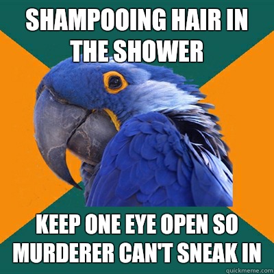 Shampooing hair in the shower Keep one eye open so murderer can't sneak in  Paranoid Parrot