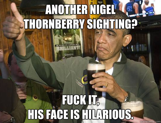 Another Nigel 
Thornberry sighting? Fuck it,
His face is hilarious.    Upvoting Obama