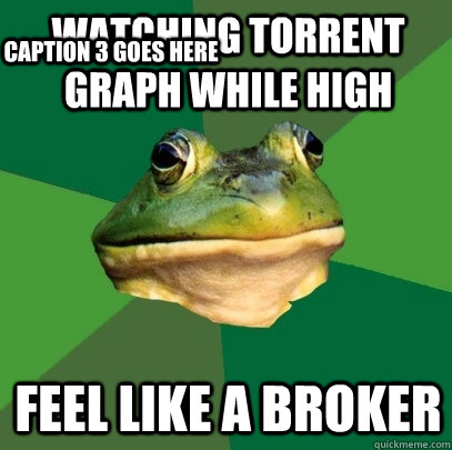 Watching torrent graph while high Feel like a broker Caption 3 goes here  Foul Bachelor Frog