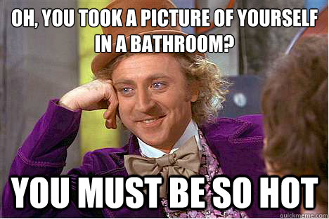 oh, you Took a picture of yourself in a bathroom? you must be so hot  stupid girls