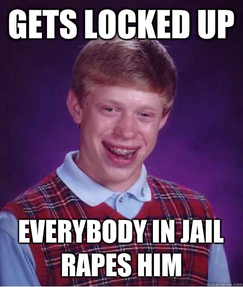 Gets locked up Everybody in jail rapes him  Bad Luck Brian