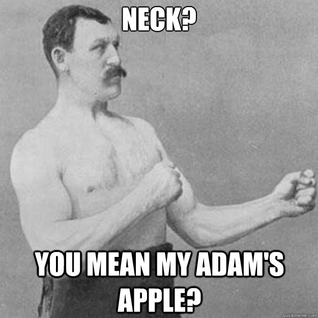 neck?
 you mean my adam's apple?  overly manly man