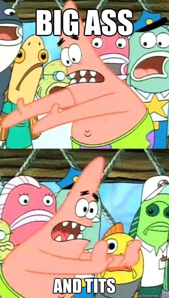 BIG ASS  AND TITS   Push it somewhere else Patrick