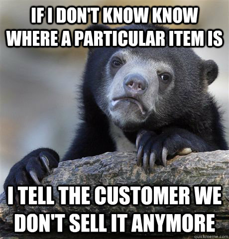 if i don't know know where a particular item is I tell the customer we don't sell it anymore  Confession Bear