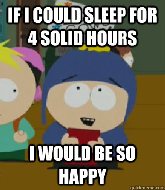 if i could sleep for 4 solid hours I would be so happy  Craig - I would be so happy
