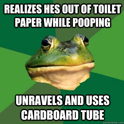 Realizes hes out of toilet paper while pooping    unravels and uses cardboard tube  Foul Bachelor Frog