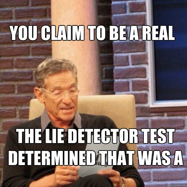 you claim to be a real nigga... THE LIE DETECTOR TEST DETERMINED THAT WAS A LIE!!! - you claim to be a real nigga... THE LIE DETECTOR TEST DETERMINED THAT WAS A LIE!!!  Maury