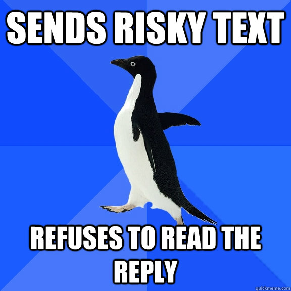 Sends risky text Refuses to read the reply  Socially Awkward Penguin
