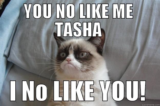 Grumpy says - YOU NO LIKE ME TASHA I NO LIKE YOU! Grumpy Cat