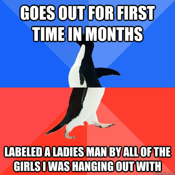 goes out for first time in months  labeled a ladies man by all of the girls i was hanging out with   Socially Awkward Awesome Penguin