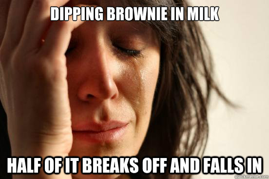 Dipping brownie in milk  half of it breaks off and falls in  First World Problems