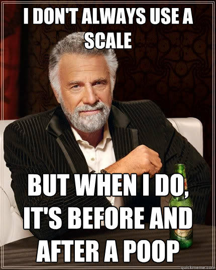 I don't always use a scale But when i do, it's before and after a poop Caption 3 goes here  The Most Interesting Man In The World