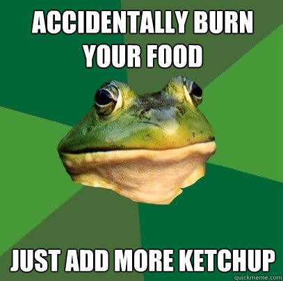 ACCIDENTALLY BURN YOUR FOOD JUST ADD MORE KETCHUP  Foul Bachelor Frog