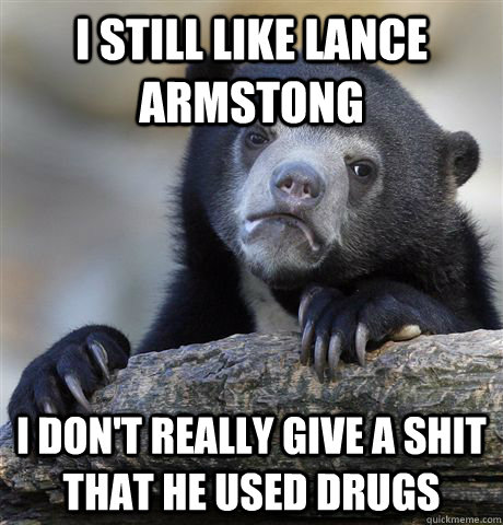I still like Lance Armstong I don't really give a shit that he used drugs  Confession Bear