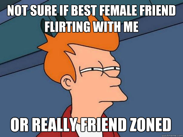 not sure if best female friend flirting with me or really friend zoned  