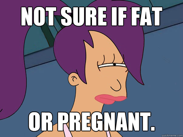 Not sure if fat or pregnant.  Leela Futurama