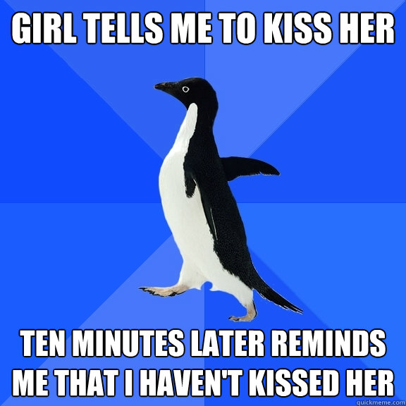 Girl tells me to kiss her ten minutes later reminds me that I haven't kissed her  Socially Awkward Penguin