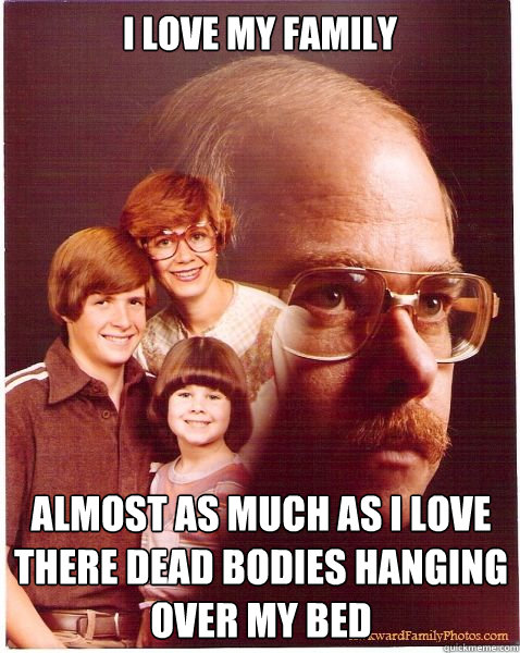 I love my family almost as much as I love there dead bodies hanging over my bed  Vengeance Dad