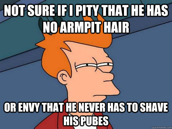 Not sure if I pity that he has no armpit hair or envy that he never has to shave his pubes - Not sure if I pity that he has no armpit hair or envy that he never has to shave his pubes  Futurama Fry