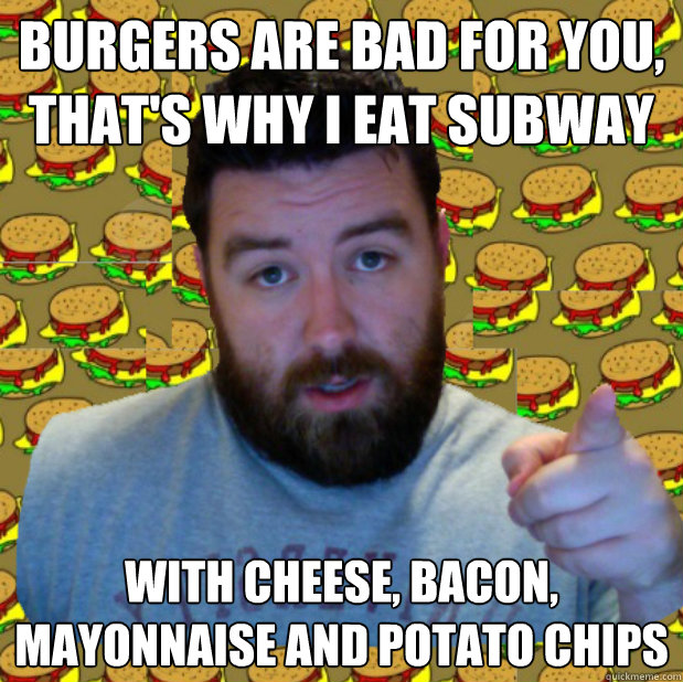 Burgers are bad for you, that's why I eat subway with cheese, bacon, mayonnaise and potato chips - Burgers are bad for you, that's why I eat subway with cheese, bacon, mayonnaise and potato chips  Fat guy denial