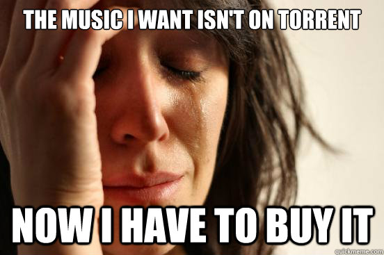 The music I want isn't on torrent Now I have to buy it  First World Problems