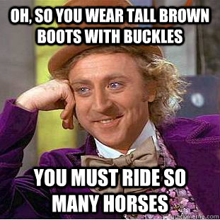 Oh, so you wear tall brown boots with buckles You must ride so many horses  Condescending Wonka