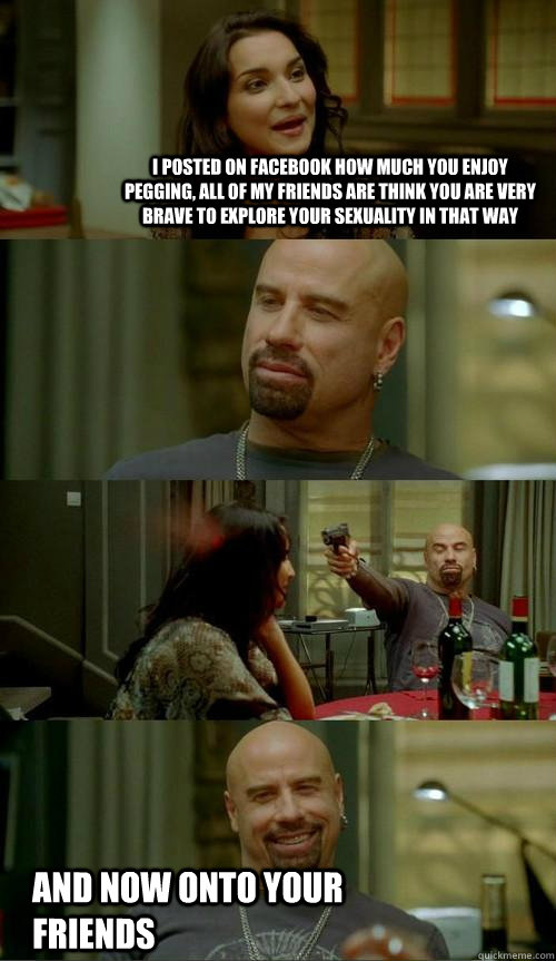 i posted on facebook how much you enjoy pegging, all of my friends are think you are very brave to explore your sexuality in that way and now onto your friends - i posted on facebook how much you enjoy pegging, all of my friends are think you are very brave to explore your sexuality in that way and now onto your friends  Skinhead John