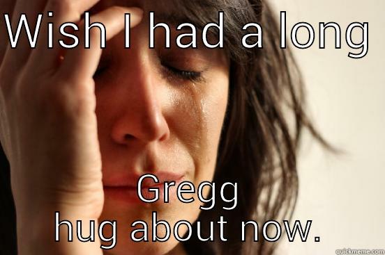 WISH I HAD A LONG  GREGG HUG ABOUT NOW. First World Problems