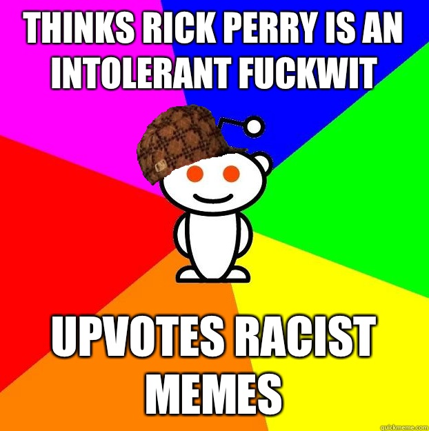 Thinks rick perry is an intolerant fuckwit Upvotes racist memes  Scumbag Redditor