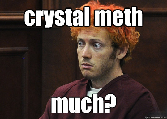 crystal meth much?
 - crystal meth much?
  James Holmes